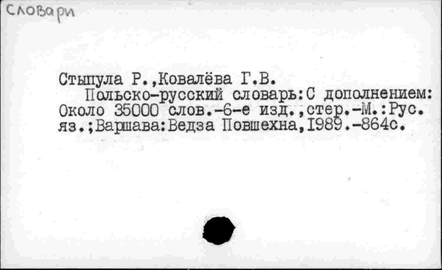 ﻿Сковари
Стынула Р. »Ковалёва Г.В.
Польско-русский словарь:С дополнением: Около 35000 слов.-6-е изд.»стер.-М.:Рус. яз.;Варшава:Ведза Повшехна,1989.-864с.